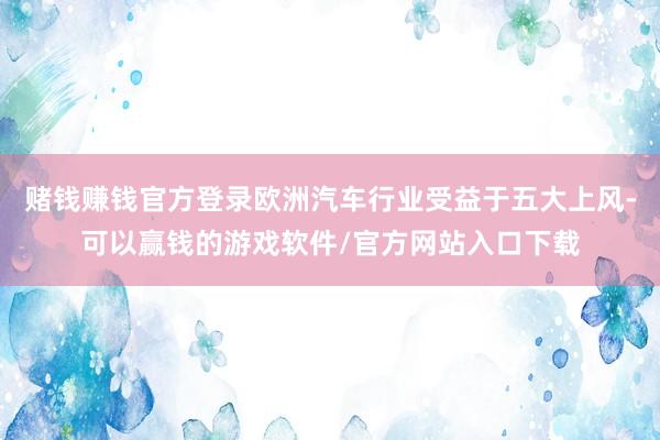 赌钱赚钱官方登录欧洲汽车行业受益于五大上风-可以赢钱的游戏软件/官方网站入口下载