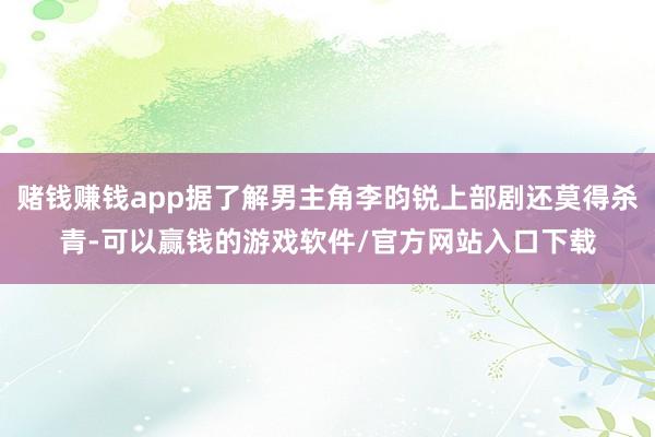 赌钱赚钱app据了解男主角李昀锐上部剧还莫得杀青-可以赢钱的游戏软件/官方网站入口下载