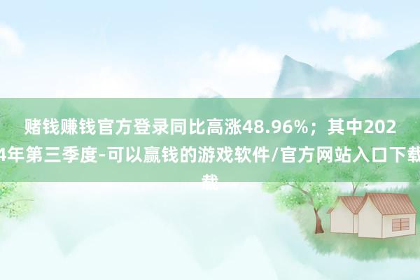 赌钱赚钱官方登录同比高涨48.96%；其中2024年第三季度-可以赢钱的游戏软件/官方网站入口下载