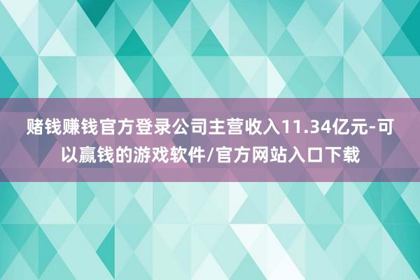 赌钱赚钱官方登录公司主营收入11.34亿元-可以赢钱的游戏软件/官方网站入口下载