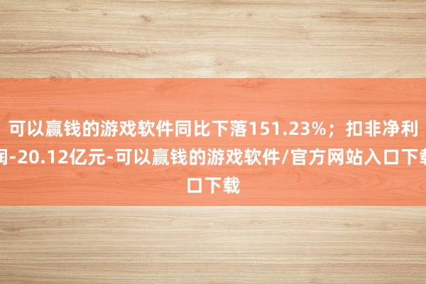 可以赢钱的游戏软件同比下落151.23%；扣非净利润-20.12亿元-可以赢钱的游戏软件/官方网站入口下载