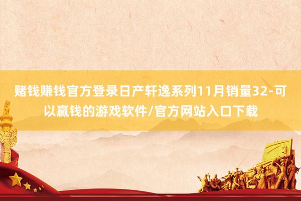 赌钱赚钱官方登录日产轩逸系列11月销量32-可以赢钱的游戏软件/官方网站入口下载