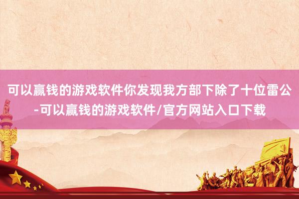 可以赢钱的游戏软件你发现我方部下除了十位雷公-可以赢钱的游戏软件/官方网站入口下载