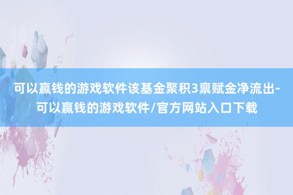 可以赢钱的游戏软件该基金聚积3禀赋金净流出-可以赢钱的游戏软件/官方网站入口下载