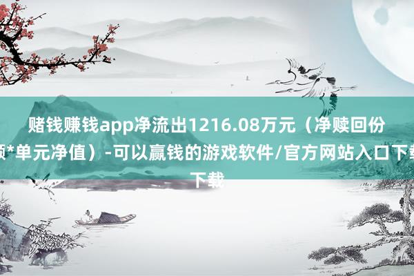 赌钱赚钱app净流出1216.08万元（净赎回份额*单元净值）-可以赢钱的游戏软件/官方网站入口下载