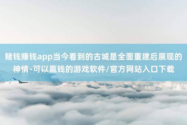 赌钱赚钱app当今看到的古城是全面重建后展现的神情-可以赢钱的游戏软件/官方网站入口下载