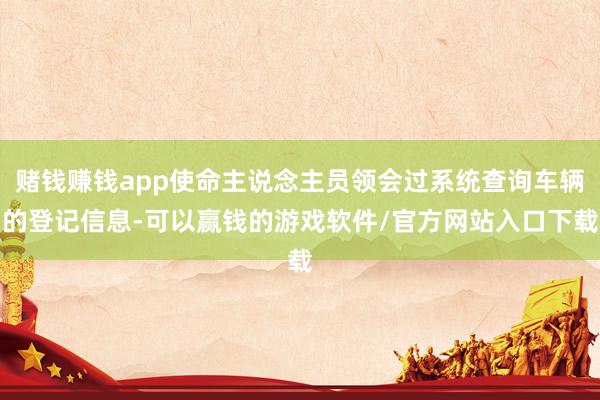 赌钱赚钱app使命主说念主员领会过系统查询车辆的登记信息-可以赢钱的游戏软件/官方网站入口下载