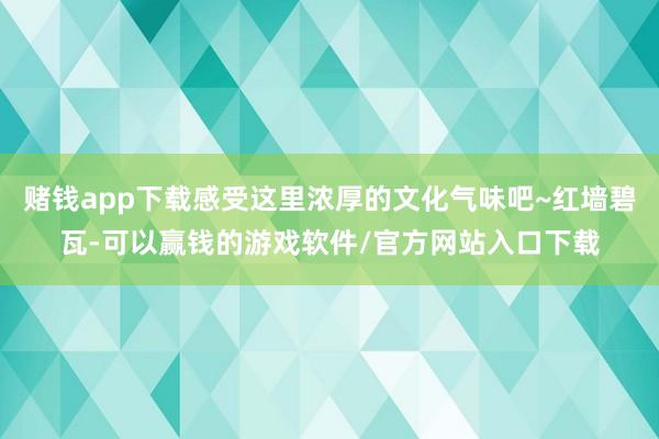 赌钱app下载感受这里浓厚的文化气味吧~红墙碧瓦-可以赢钱的游戏软件/官方网站入口下载