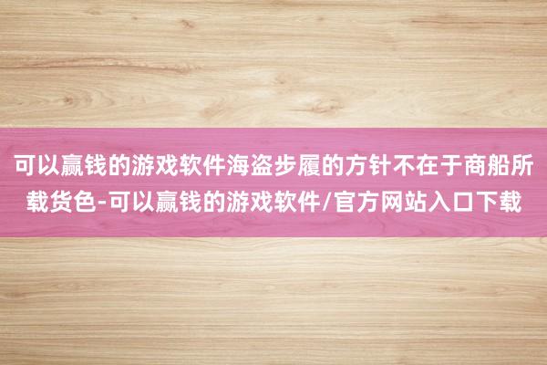 可以赢钱的游戏软件海盗步履的方针不在于商船所载货色-可以赢钱的游戏软件/官方网站入口下载