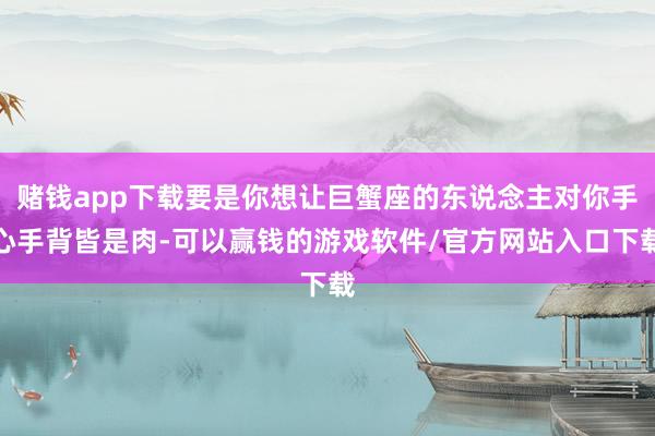 赌钱app下载要是你想让巨蟹座的东说念主对你手心手背皆是肉-可以赢钱的游戏软件/官方网站入口下载