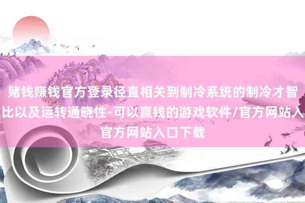 赌钱赚钱官方登录径直相关到制冷系统的制冷才智、能效比以及运转通晓性-可以赢钱的游戏软件/官方网站入口下载