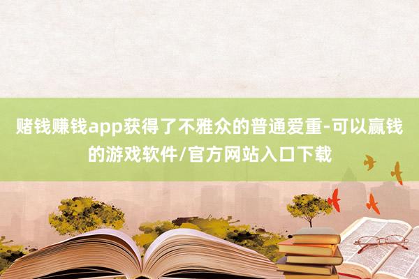 赌钱赚钱app获得了不雅众的普通爱重-可以赢钱的游戏软件/官方网站入口下载