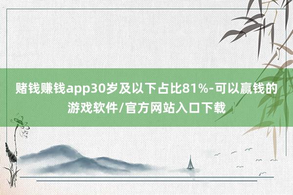 赌钱赚钱app30岁及以下占比81%-可以赢钱的游戏软件/官方网站入口下载