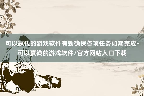 可以赢钱的游戏软件有劲确保各项任务如期完成-可以赢钱的游戏软件/官方网站入口下载