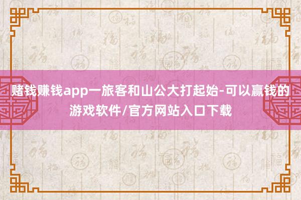 赌钱赚钱app一旅客和山公大打起始-可以赢钱的游戏软件/官方网站入口下载