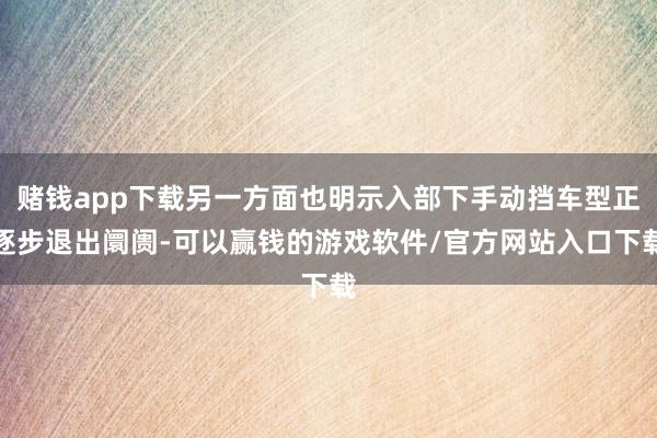 赌钱app下载另一方面也明示入部下手动挡车型正逐步退出阛阓-可以赢钱的游戏软件/官方网站入口下载