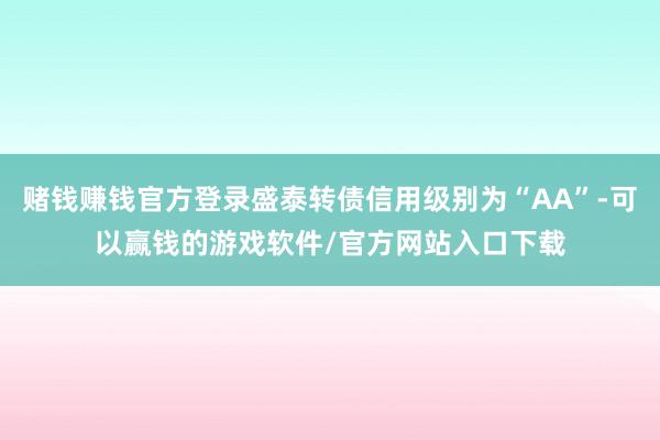 赌钱赚钱官方登录盛泰转债信用级别为“AA”-可以赢钱的游戏软件/官方网站入口下载