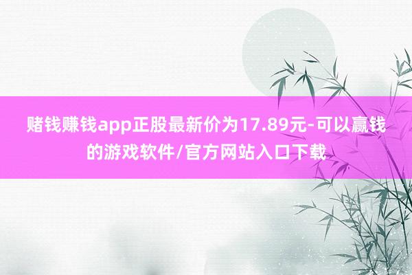 赌钱赚钱app正股最新价为17.89元-可以赢钱的游戏软件/官方网站入口下载