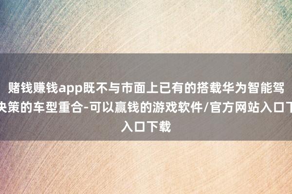 赌钱赚钱app既不与市面上已有的搭载华为智能驾驶决策的车型重合-可以赢钱的游戏软件/官方网站入口下载