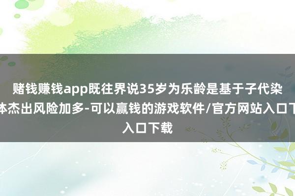 赌钱赚钱app既往界说35岁为乐龄是基于子代染色体杰出风险加多-可以赢钱的游戏软件/官方网站入口下载