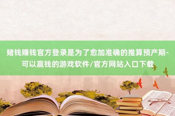 赌钱赚钱官方登录是为了愈加准确的推算预产期-可以赢钱的游戏软件/官方网站入口下载