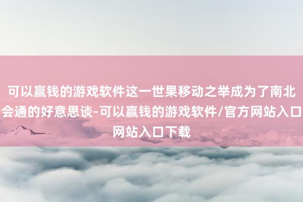 可以赢钱的游戏软件这一世果移动之举成为了南北风姿会通的好意思谈-可以赢钱的游戏软件/官方网站入口下载