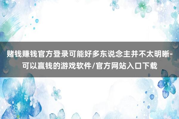 赌钱赚钱官方登录可能好多东说念主并不太明晰-可以赢钱的游戏软件/官方网站入口下载