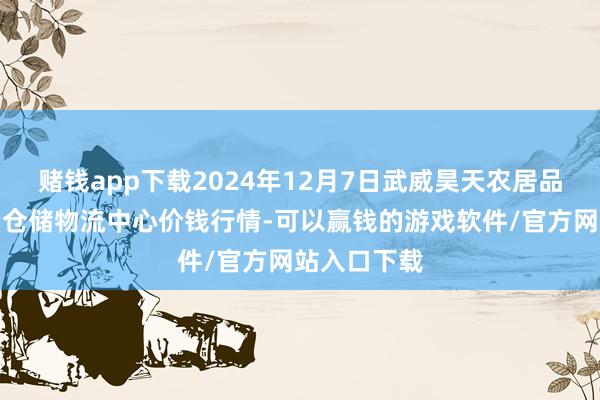 赌钱app下载2024年12月7日武威昊天农居品交游商场暨仓储物流中心价钱行情-可以赢钱的游戏软件/官方网站入口下载