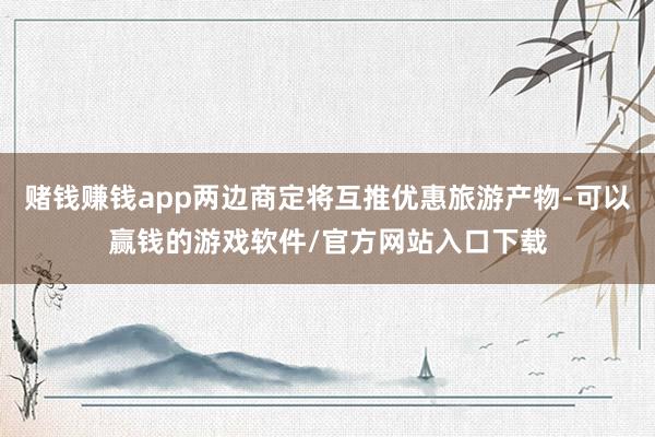 赌钱赚钱app两边商定将互推优惠旅游产物-可以赢钱的游戏软件/官方网站入口下载