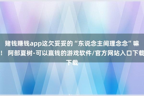 赌钱赚钱app这欠妥妥的“东说念主间理念念”嘛！ 阿部夏树-可以赢钱的游戏软件/官方网站入口下载