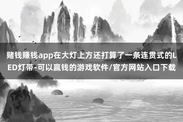 赌钱赚钱app在大灯上方还打算了一条连贯式的LED灯带-可以赢钱的游戏软件/官方网站入口下载