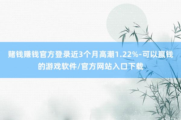 赌钱赚钱官方登录近3个月高潮1.22%-可以赢钱的游戏软件/官方网站入口下载