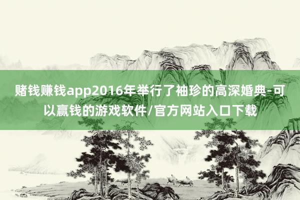 赌钱赚钱app2016年举行了袖珍的高深婚典-可以赢钱的游戏软件/官方网站入口下载